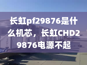 長虹pf29876是什么機(jī)芯，長虹CHD29876電源不起