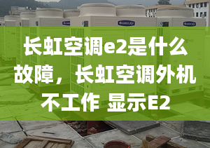 長虹空調(diào)e2是什么故障，長虹空調(diào)外機不工作 顯示E2