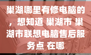 巢湖哪里有修電腦的，想知道 巢湖市 巢湖市聯(lián)想電腦售后服務點 在哪