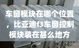 車窗模塊在哪個(gè)位置，比亞迪f3車窗控制模塊裝在甚么地方