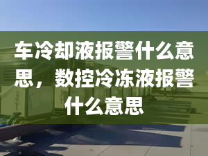 車冷卻液報警什么意思，數(shù)控冷凍液報警什么意思