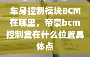 車身控制模塊BCM在哪里，帝豪bcm控制盒在什么位置具體點(diǎn)