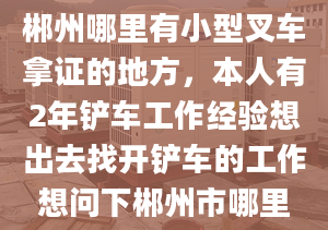 郴州哪里有小型叉車拿證的地方，本人有2年鏟車工作經(jīng)驗(yàn)想出去找開鏟車的工作想問(wèn)下郴州市哪里