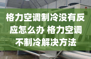 格力空調(diào)制冷沒有反應(yīng)怎么辦 格力空調(diào)不制冷解決方法