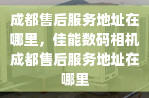 成都售后服務地址在哪里，佳能數(shù)碼相機成都售后服務地址在哪里