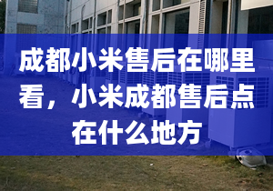 成都小米售后在哪里看，小米成都售后點在什么地方