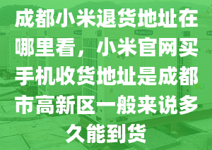 成都小米退貨地址在哪里看，小米官網(wǎng)買手機(jī)收貨地址是成都市高新區(qū)一般來(lái)說(shuō)多久能到貨