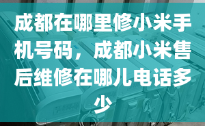 成都在哪里修小米手機號碼，成都小米售后維修在哪兒電話多少