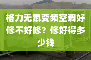 格力無氟變頻空調(diào)好修不好修？修好得多少錢