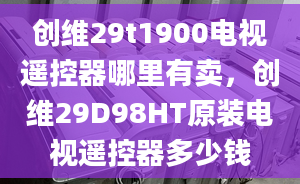 創(chuàng)維29t1900電視遙控器哪里有賣，創(chuàng)維29D98HT原裝電視遙控器多少錢