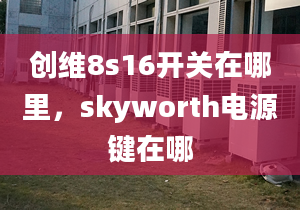 創(chuàng)維8s16開關(guān)在哪里，skyworth電源鍵在哪