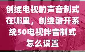 創(chuàng)維電視的聲音制式在哪里，創(chuàng)維酷開系統(tǒng)50電視伴音制式怎么設(shè)置