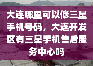 大連哪里可以修三星手機號碼，大連開發(fā)區(qū)有三星手機售后服務中心嗎