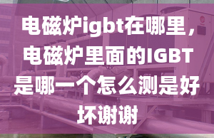 電磁爐igbt在哪里，電磁爐里面的IGBT是哪一個(gè)怎么測(cè)是好壞謝謝