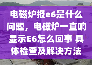 電磁爐報e6是什么問題，電磁爐一直響顯示E6怎么回事 具體檢查及解決方法