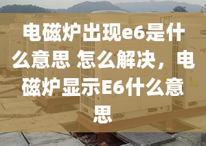 電磁爐出現(xiàn)e6是什么意思 怎么解決，電磁爐顯示E6什么意思