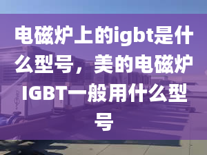 電磁爐上的igbt是什么型號(hào)，美的電磁爐IGBT一般用什么型號(hào)