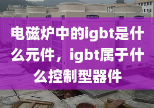 電磁爐中的igbt是什么元件，igbt屬于什么控制型器件