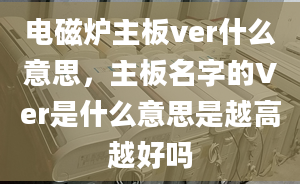 電磁爐主板ver什么意思，主板名字的Ver是什么意思是越高越好嗎