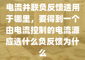 電流并聯(lián)負反饋適用于哪里，要得到一個由電流控制的電流源應選什么負反饋為什么