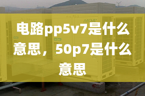 電路pp5v7是什么意思，50p7是什么意思