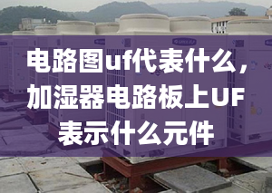 電路圖uf代表什么，加濕器電路板上UF表示什么元件