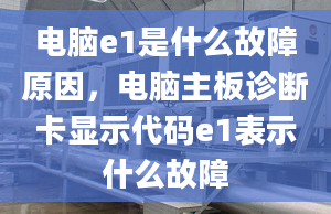 電腦e1是什么故障原因，電腦主板診斷卡顯示代碼e1表示什么故障