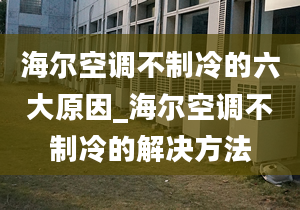 海爾空調(diào)不制冷的六大原因_海爾空調(diào)不制冷的解決方法