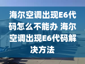 海爾空調(diào)出現(xiàn)E6代碼怎么不能辦 海爾空調(diào)出現(xiàn)E6代碼解決方法