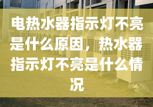 電熱水器指示燈不亮是什么原因，熱水器指示燈不亮是什么情況