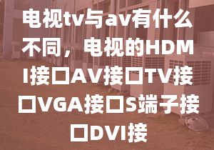 電視tv與av有什么不同，電視的HDMI接口AV接口TV接口VGA接口S端子接口DVI接