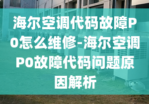 海爾空調(diào)代碼故障P0怎么維修-海爾空調(diào)P0故障代碼問題原因解析