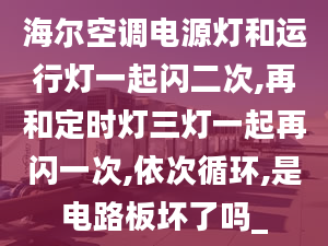 海爾空調(diào)電源燈和運(yùn)行燈一起閃二次,再和定時(shí)燈三燈一起再閃一次,依次循環(huán),是電路板壞了嗎_