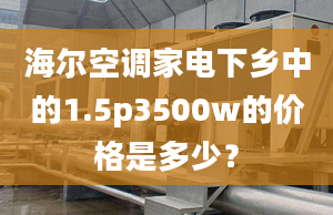 海爾空調(diào)家電下鄉(xiāng)中的1.5p3500w的價(jià)格是多少？