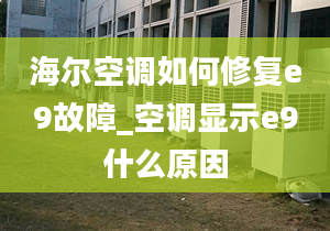 海爾空調(diào)如何修復(fù)e9故障_空調(diào)顯示e9什么原因