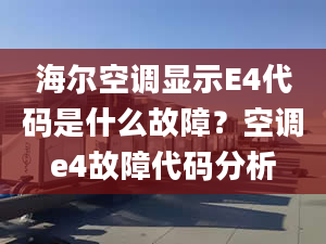 海爾空調(diào)顯示E4代碼是什么故障？空調(diào)e4故障代碼分析