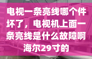 電視一條亮線哪個件壞了，電視機上面一條亮線是什么故障啊海爾29寸的