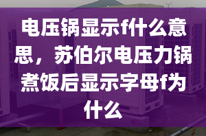 電壓鍋顯示f什么意思，蘇伯爾電壓力鍋煮飯后顯示字母f為什么