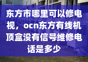 東方市哪里可以修電視，ocn東方有線機(jī)頂盒沒有信號(hào)維修電話是多少