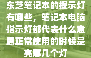 東芝筆記本的提示燈有哪些，筆記本電腦指示燈都代表什么意思正常使用的時候是亮那幾個燈