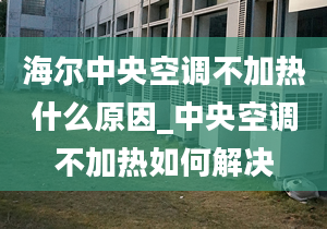 海爾中央空調(diào)不加熱什么原因_中央空調(diào)不加熱如何解決