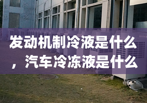 發(fā)動機制冷液是什么，汽車冷凍液是什么