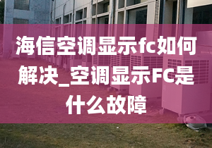 海信空調(diào)顯示fc如何解決_空調(diào)顯示FC是什么故障