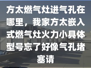 方太燃?xì)庠钸M(jìn)氣孔在哪里，我家方太嵌入式燃?xì)庠罨鹆π【唧w型號(hào)忘了好像氣孔堵塞請(qǐng)