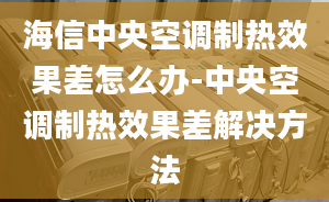 海信中央空調(diào)制熱效果差怎么辦-中央空調(diào)制熱效果差解決方法