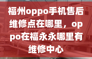 福州oppo手機(jī)售后維修點在哪里，oppo在福永永哪里有維修中心