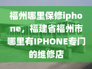 福州哪里保修iphone，福建省福州市哪里有IPHONE專門的維修店