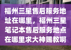 福州三星售后服務(wù)地址在哪里，福州三星筆記本售后服務(wù)地點(diǎn)在哪里求大神賜教啊