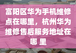 富陽(yáng)區(qū)華為手機(jī)維修點(diǎn)在哪里，杭州華為維修售后服務(wù)地址在哪 里