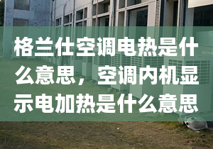 格蘭仕空調電熱是什么意思，空調內機顯示電加熱是什么意思